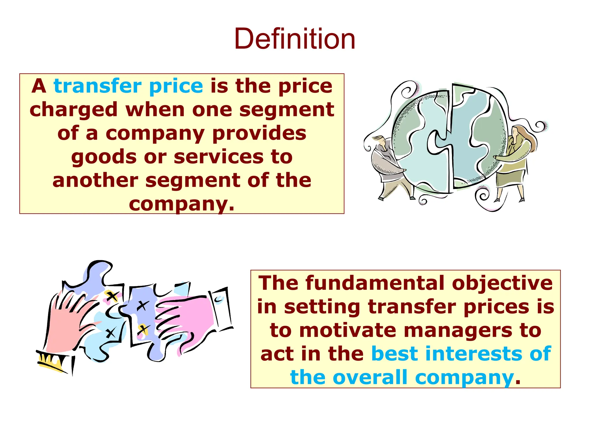 Definition
A transfer price is the price
charged when one segment
of a company provides
goods or services to
another segment of the
company.
The fundamental objective
in setting transfer prices is
to motivate managers to
act in the best interests of
the overall company.
 