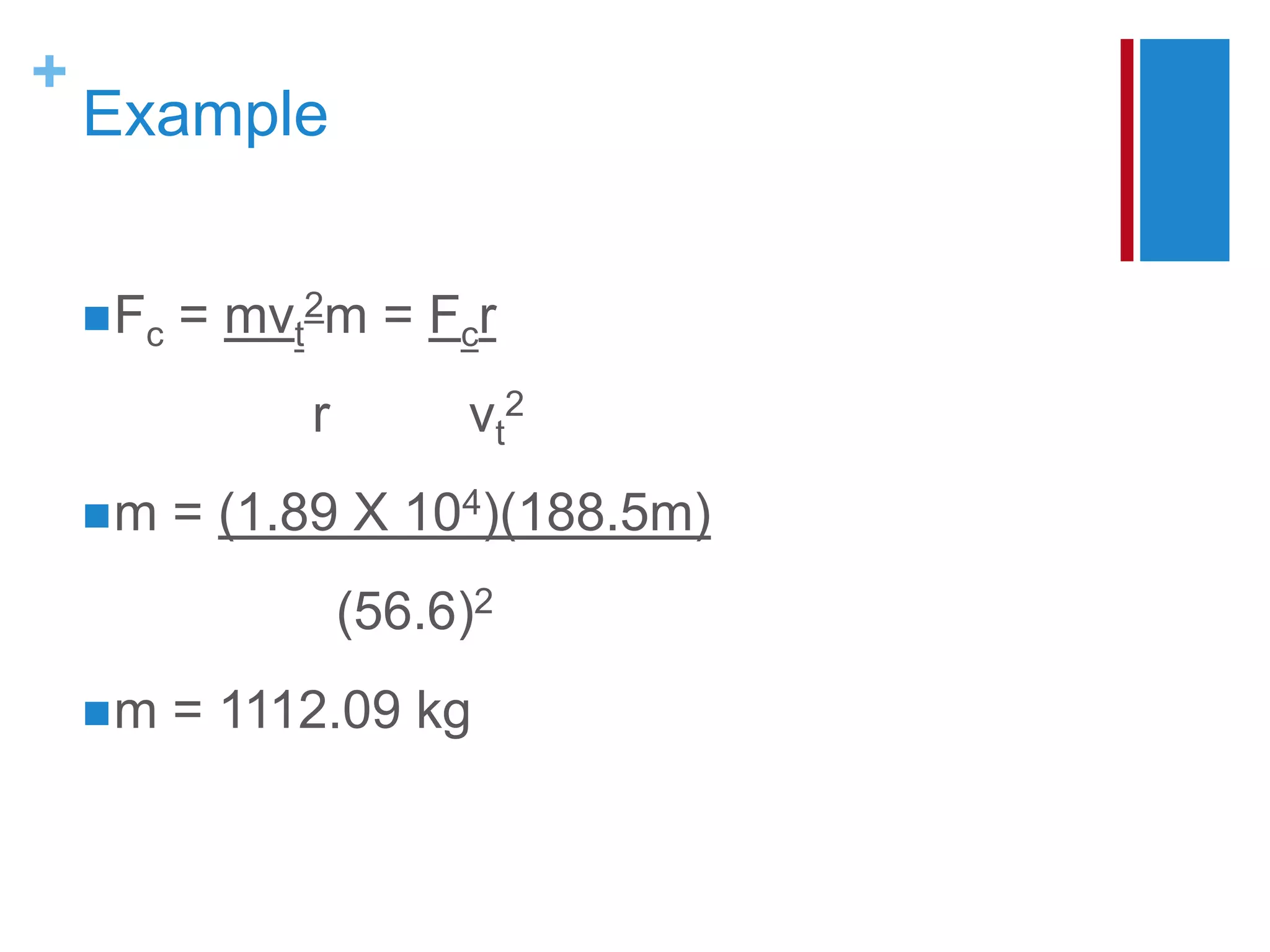 +
    Example


     Fc   = mvt2m = Fcr
                r        vt2
    m     = (1.89 X 104)(188.5m)
                    (56.6)2
    m     = 1112.09 kg
 