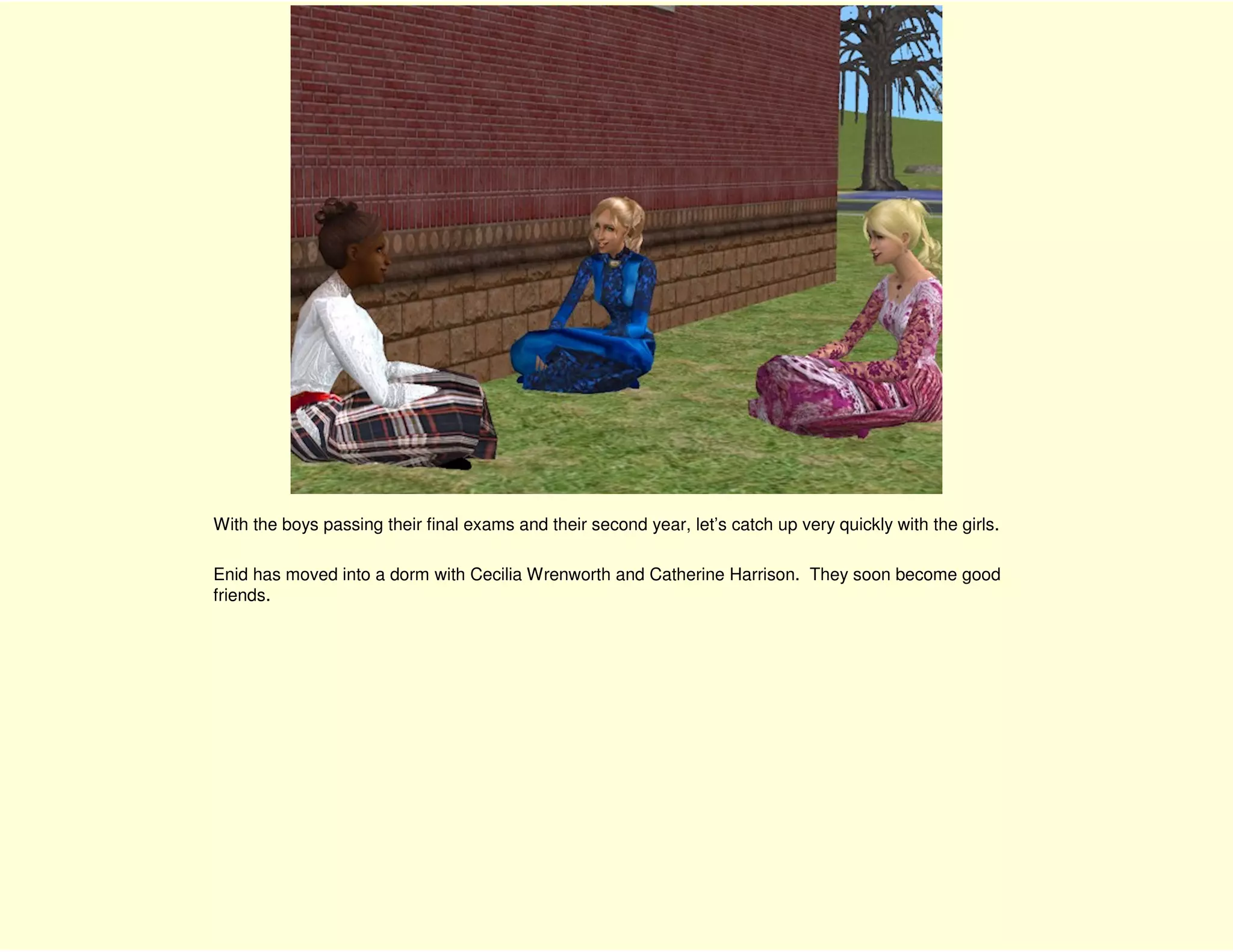 With the boys passing their final exams and their second year, let’s catch up very quickly with the girls.

Enid has moved into a dorm with Cecilia Wrenworth and Catherine Harrison. They soon become good
friends.
 