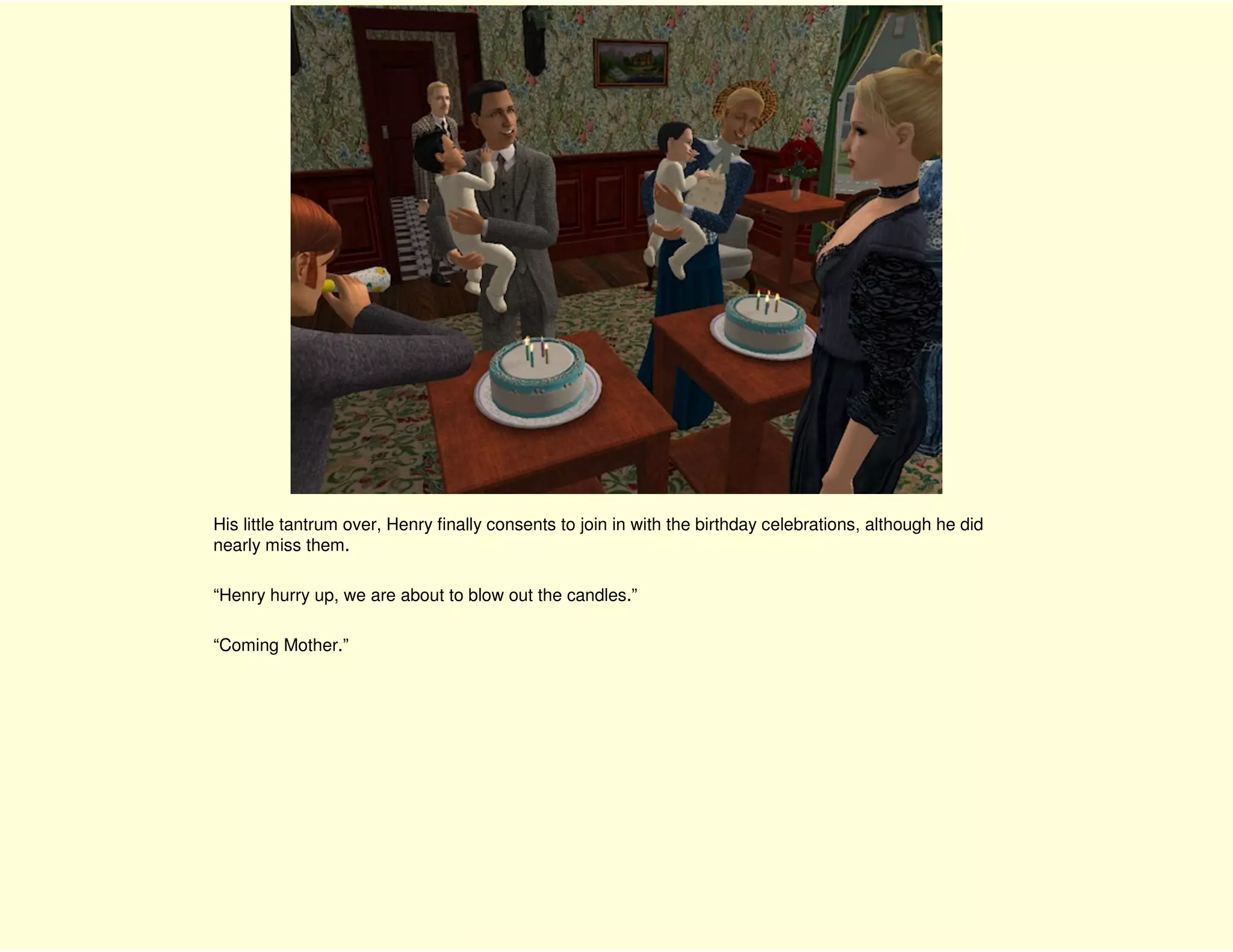 His little tantrum over, Henry finally consents to join in with the birthday celebrations, although he did
nearly miss them.

“Henry hurry up, we are about to blow out the candles.”

“Coming Mother.”
 