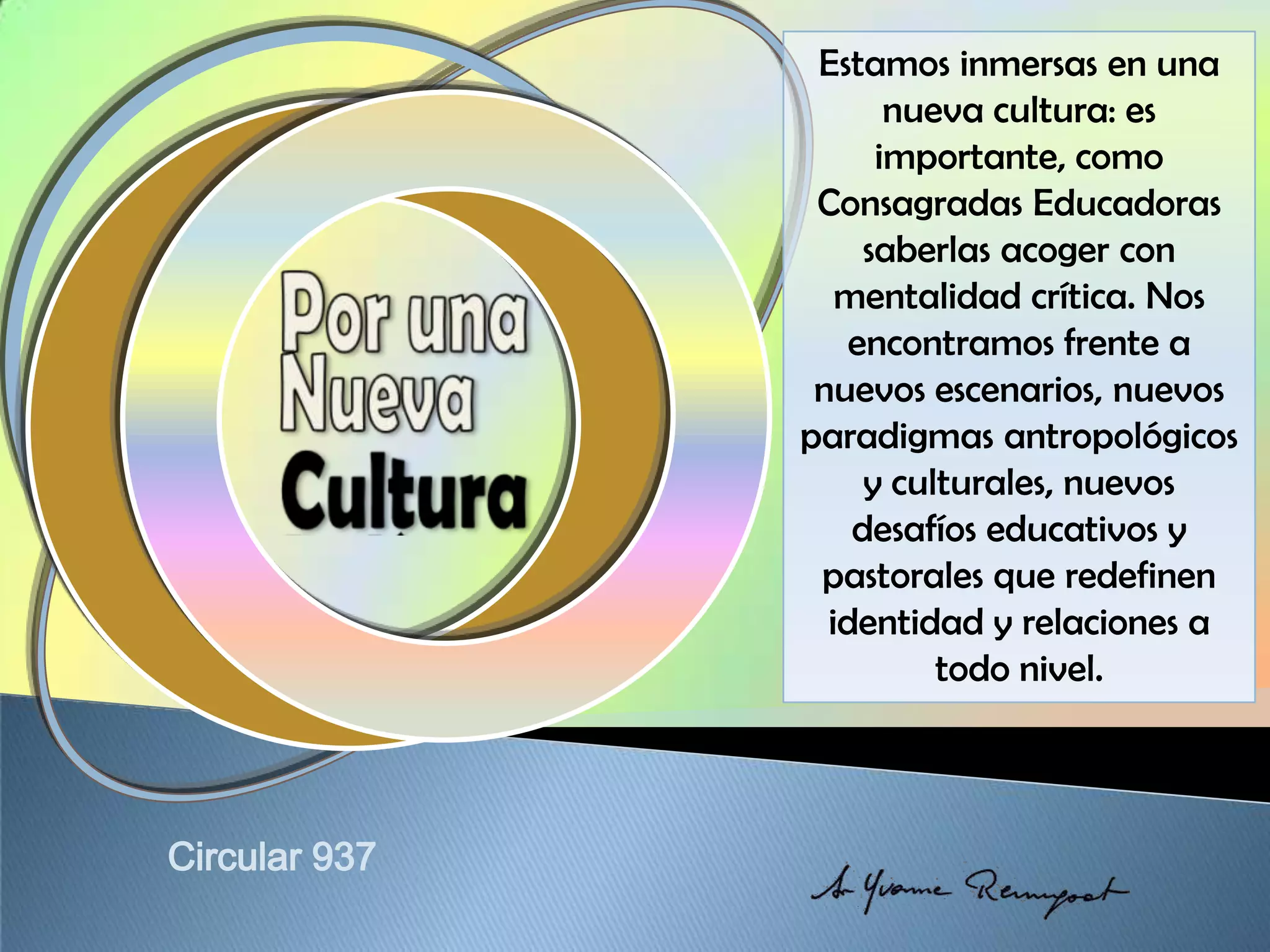 Estamos inmersas en una
nueva cultura: es
importante, como
Consagradas Educadoras
saberlas acoger con
mentalidad crítica. Nos
encontramos frente a
nuevos escenarios, nuevos
paradigmas antropológicos
y culturales, nuevos
desafíos educativos y
pastorales que redefinen
identidad y relaciones a
todo nivel.
 