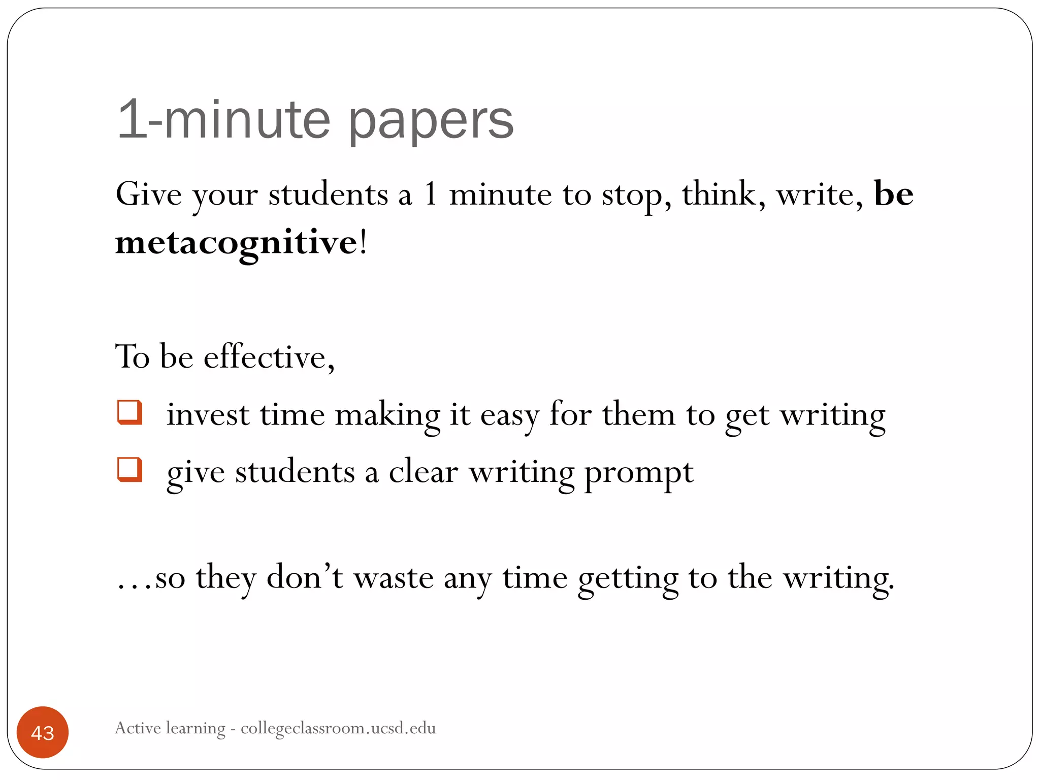 1-minute papers
Active learning - collegeclassroom.ucsd.edu43
Give your students a 1 minute to stop, think, write, be
metacognitive!
To be effective,
 invest time making it easy for them to get writing
 give students a clear writing prompt
…so they don’t waste any time getting to the writing.
 