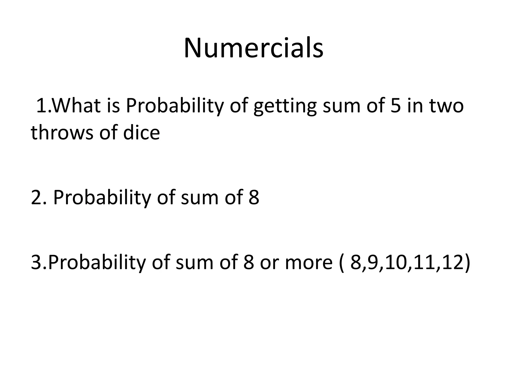 Numercials
1.What is Probability of getting sum of 5 in two
throws of dice
2. Probability of sum of 8
3.Probability of sum of 8 or more ( 8,9,10,11,12)
 