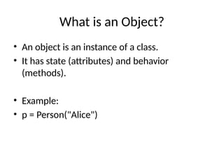 What is an Object?
• An object is an instance of a class.
• It has state (attributes) and behavior
(methods).
• Example:
• p = Person("Alice")
 