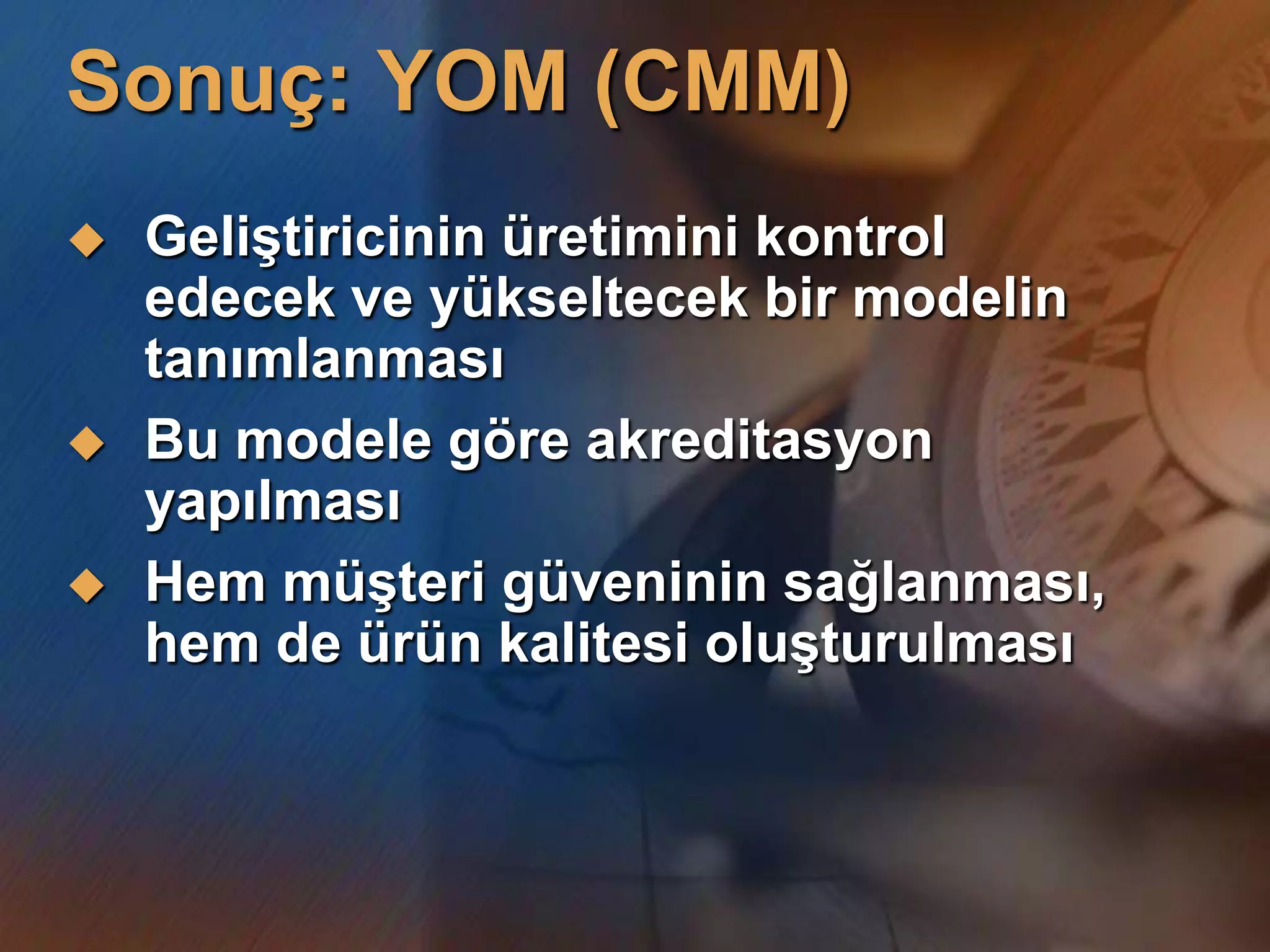 Sonuç: YOM (CMM)
   GeliĢtiricinin üretimini kontrol
    edecek ve yükseltecek bir modelin
    tanımlanması
   Bu modele göre akreditasyon
    yapılması
   Hem müĢteri güveninin sağlanması,
    hem de ürün kalitesi oluĢturulması
 