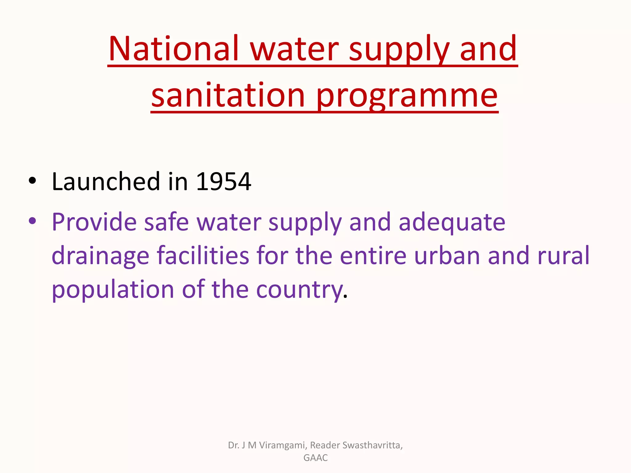 National water supply and
sanitation programme
• Launched in 1954
• Provide safe water supply and adequate
drainage facilities for the entire urban and rural
population of the country.
Dr. J M Viramgami, Reader Swasthavritta,
GAAC
 