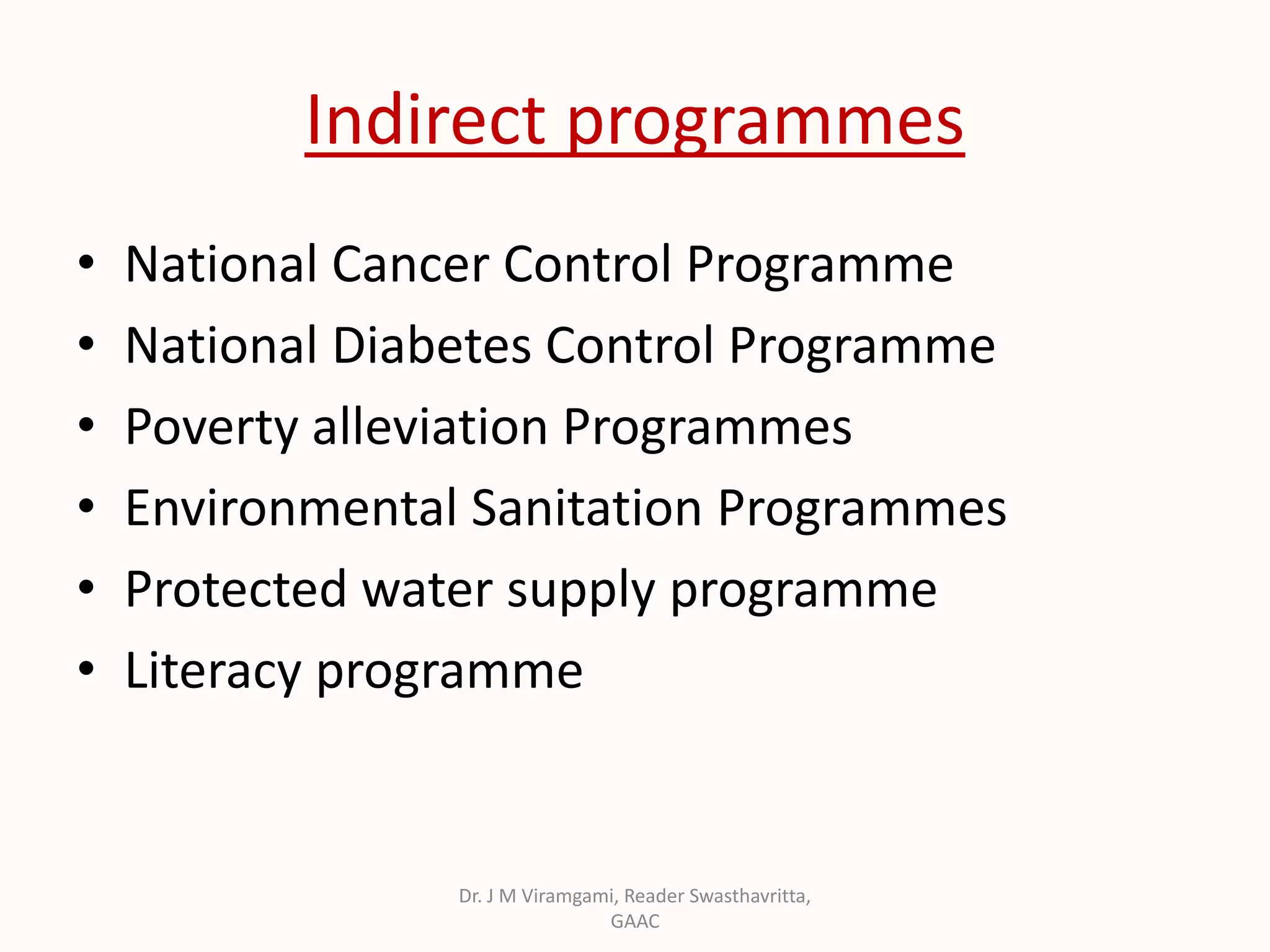 Indirect programmes
• National Cancer Control Programme
• National Diabetes Control Programme
• Poverty alleviation Programmes
• Environmental Sanitation Programmes
• Protected water supply programme
• Literacy programme
Dr. J M Viramgami, Reader Swasthavritta,
GAAC
 