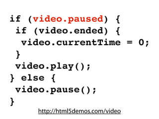 if (video.paused) {
  if (video.ended) {
    video.currentTime = 0;
  }
  video.play();
} else {
  video.pause();
}
     http://html5demos.com/video
 