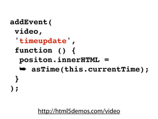 addEvent(
 video,
 'timeupdate',
 function () {
   positon.innerHTML =
   ➥ asTime(this.currentTime);
 }
);

      http://html5demos.com/video
 