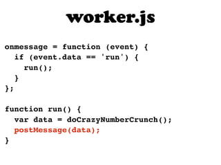worker.js
onmessage = function (event) {
   if (event.data == 'run') {
     run();
   }
};

function run() {
  var data = doCrazyNumberCrunch();
  postMessage(data);
}
 