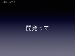 開発って
1. 開発ってどう？
 