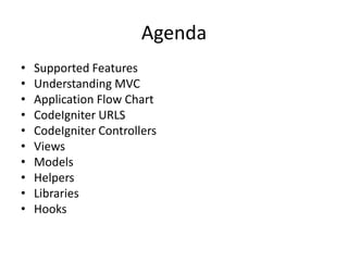 Agenda
• Supported Features
• Understanding MVC
• Application Flow Chart
• CodeIgniter URLS
• CodeIgniter Controllers
• Views
• Models
• Helpers
• Libraries
• Hooks
 