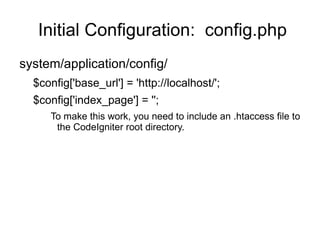 Initial Configuration: config.php
system/application/config/
  $config['base_url'] = 'http://localhost/';
  $config['index_page'] = '';
     To make this work, you need to include an .htaccess file to
      the CodeIgniter root directory.
 