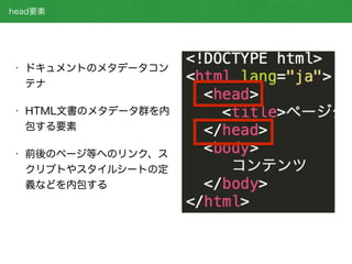 • ドキュメントのメタデータコン
テナ
• HTML文書のメタデータ群を内
包する要素
• 前後のページ等へのリンク、ス
クリプトやスタイルシートの定
義などを内包する
head要素
 