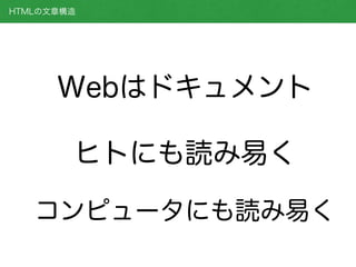 Webはドキュメント
HTMLの文章構造
ヒトにも読み易く
コンピュータにも読み易く
 