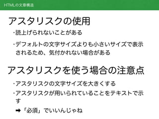 HTMLの文章構造
•読上げられないことがある
•デフォルトの文字サイズよりも小さいサイズで表示
されるため、気付かれない場合がある
アスタリスクの使用
アスタリスクを使う場合の注意点
•アスタリスクの文字サイズを大きくする
•アスタリスクが用いられていることをテキストで示
す
➡「必須」でいいんじゃね
 