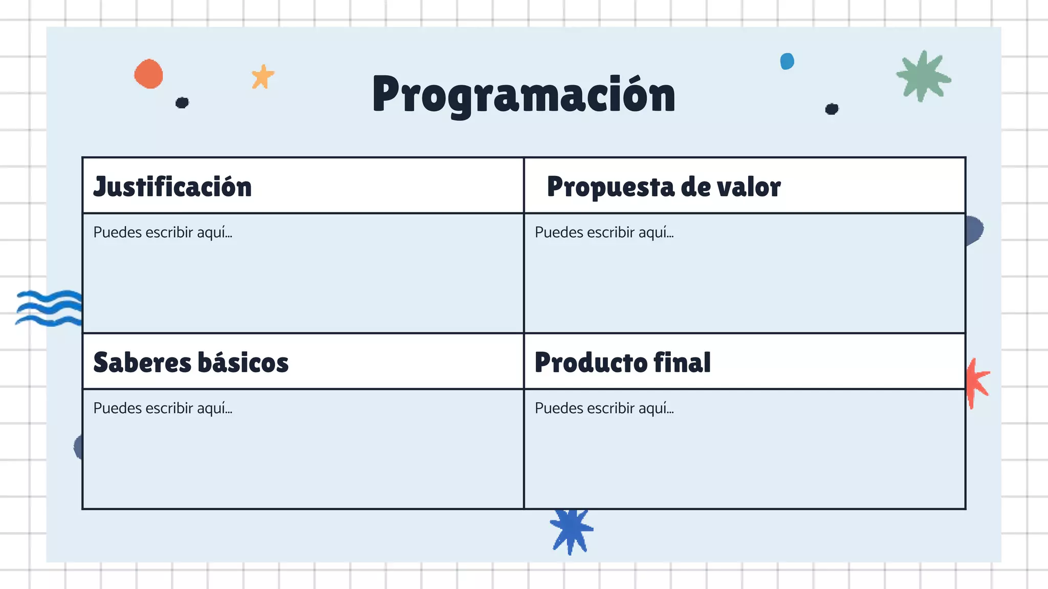 Programación
Justificación Propuesta de valor
Puedes escribir aquí… Puedes escribir aquí…
Saberes básicos Producto final
Puedes escribir aquí… Puedes escribir aquí…
 