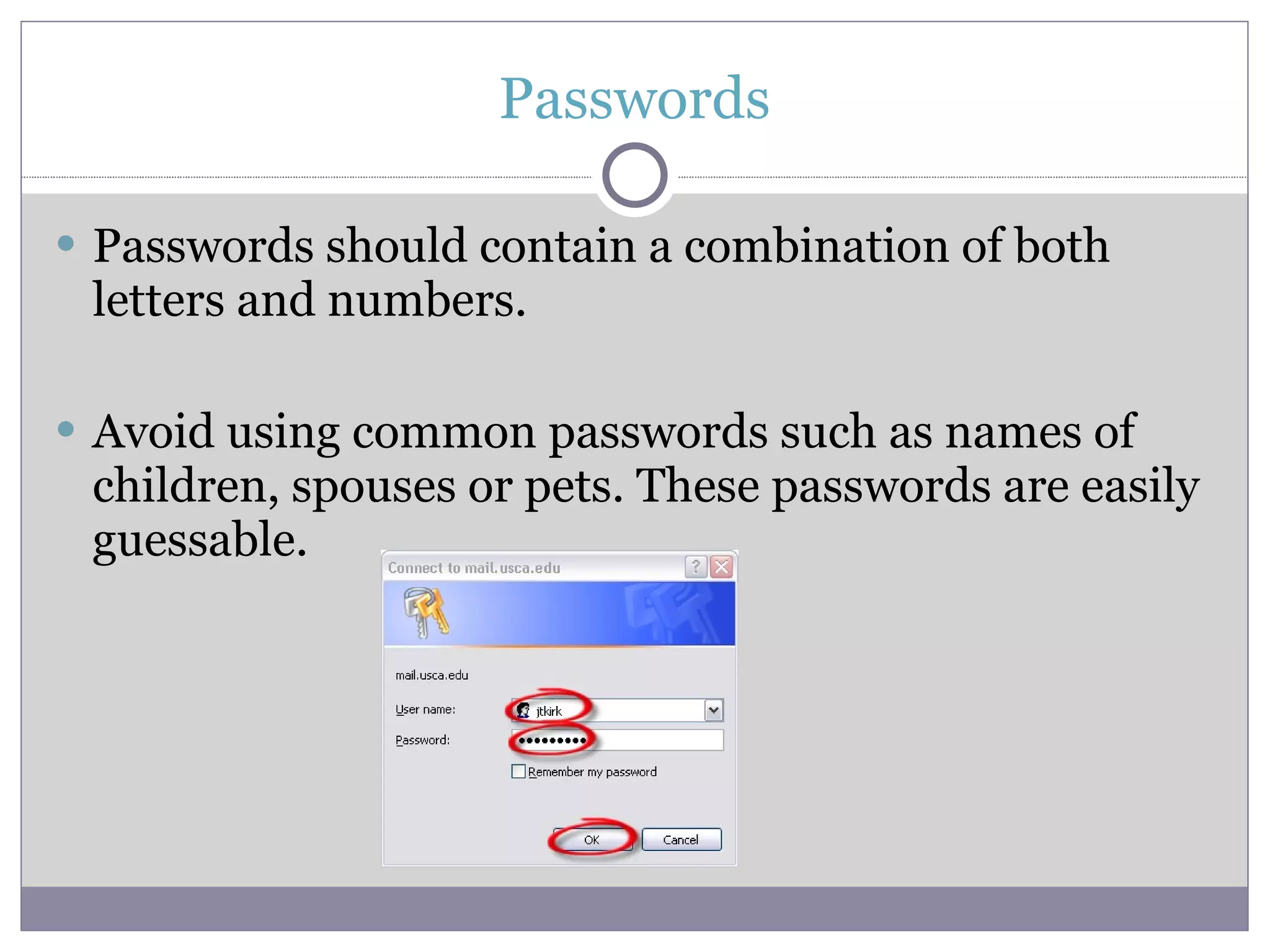 Passwords Passwords should contain a combination of both letters and numbers. Avoid using common passwords such as names of children, spouses or pets. These passwords are easily guessable. 