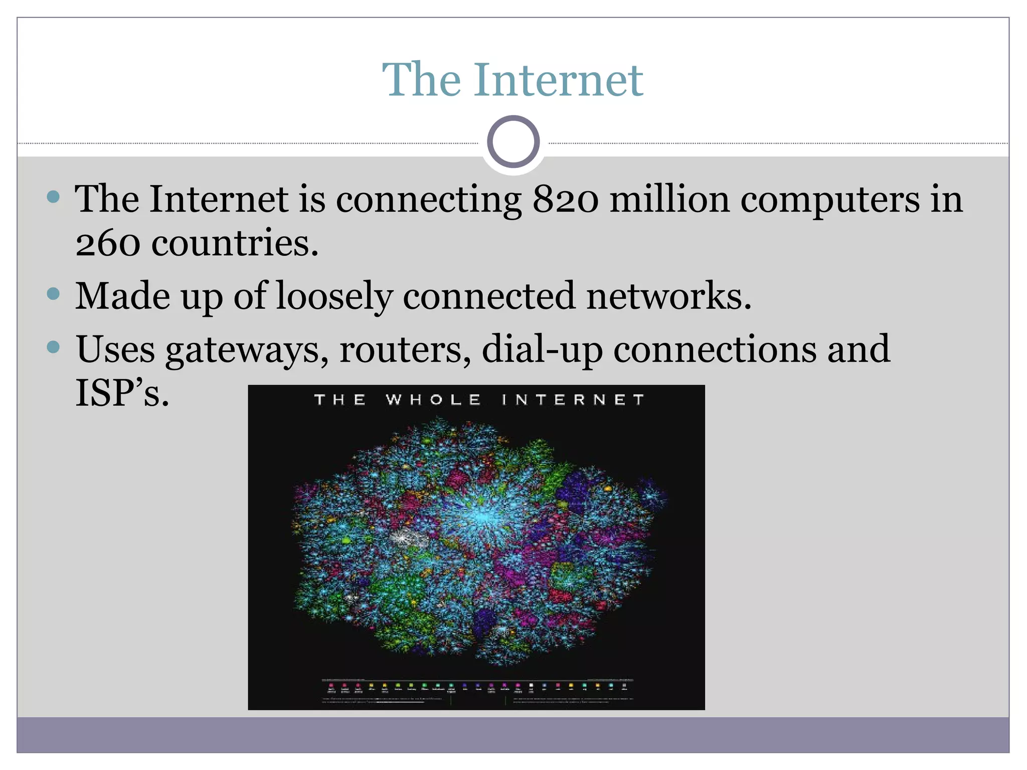 The Internet The Internet is connecting 820 million computers in 260 countries. Made up of loosely connected networks. Uses gateways, routers, dial-up connections and ISP’s.  