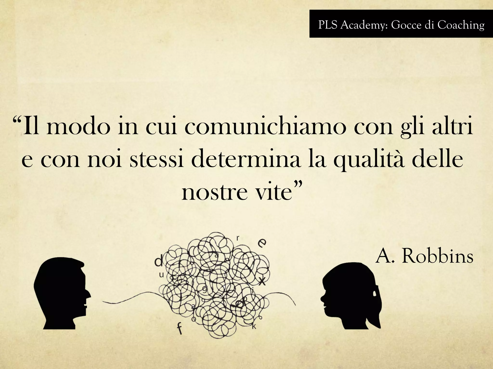“Il modo in cui comunichiamo con gli altri
e con noi stessi determina la qualità delle
nostre vite”
A. Robbins
PLS Academy: Gocce di Coaching
 