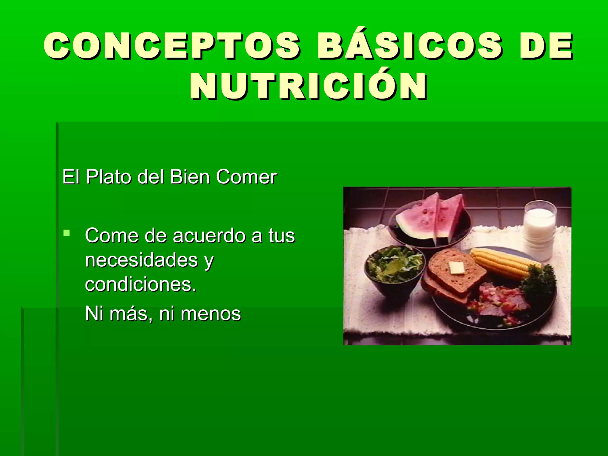 CONCEPTOS BÁSICOS DECONCEPTOS BÁSICOS DE
NUTRICIÓNNUTRICIÓN
El Plato del Bien ComerEl Plato del Bien Comer
 Come de acuerdo a tusCome de acuerdo a tus
necesidades ynecesidades y
condiciones.condiciones.
Ni más, ni menosNi más, ni menos
 