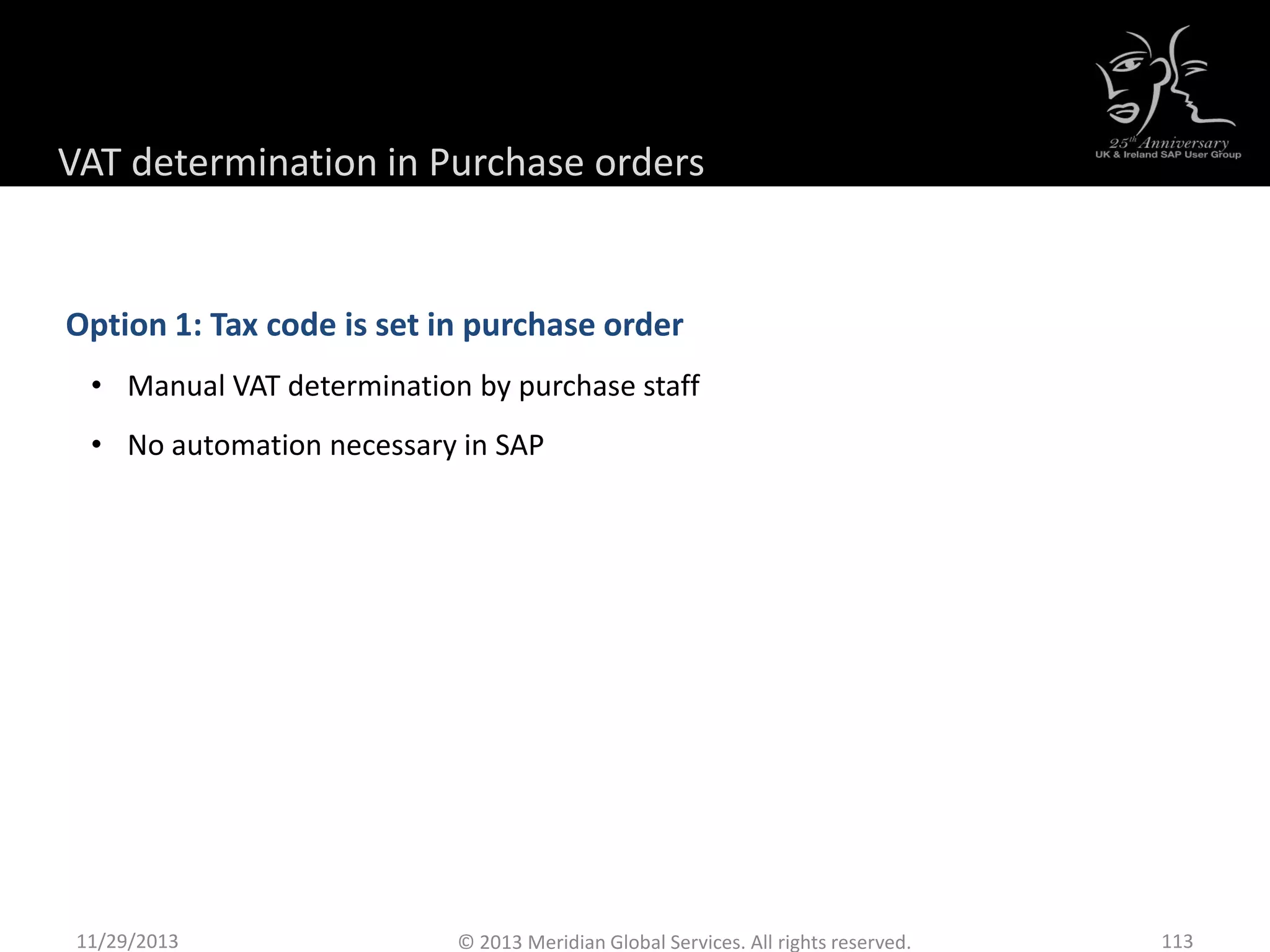 Option 1: Tax code is set in purchase order
• Manual VAT determination by purchase staff
• No automation necessary in SAP
11/29/2013 113© 2013 Meridian Global Services. All rights reserved.
VAT determination in Purchase orders
 