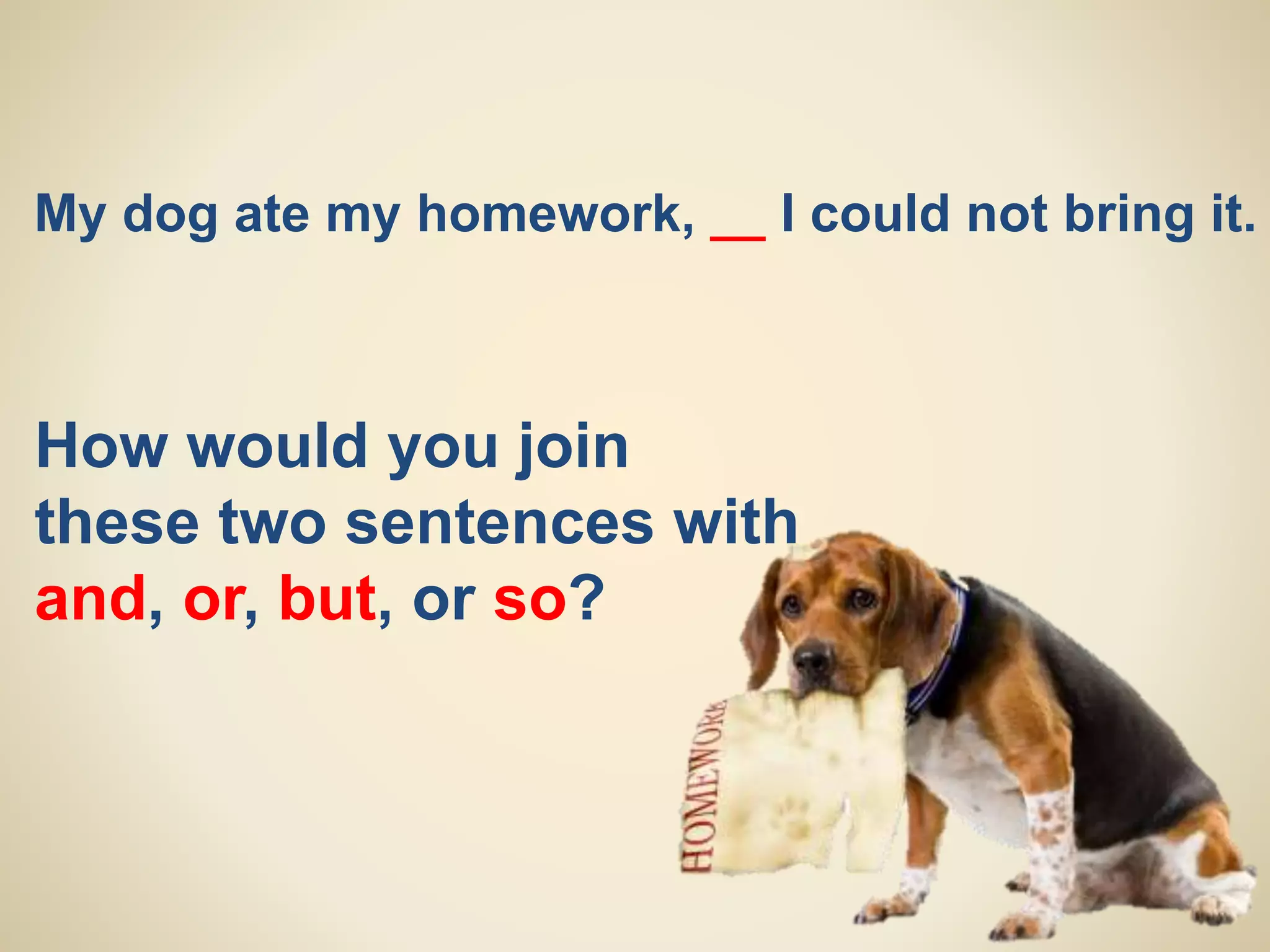 My dog ate my homework, __ I could not bring it.
How would you join
these two sentences with:
and, or, but, or so?
 