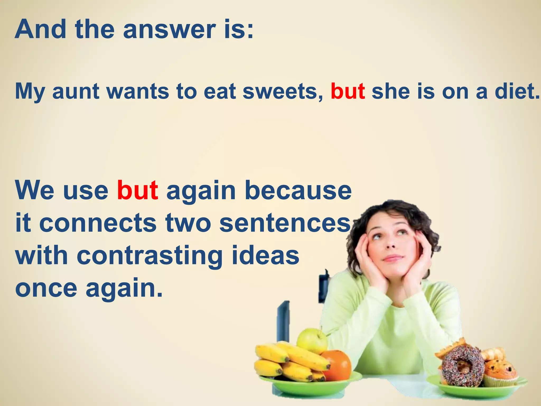 And the answer is:
My aunt wants to eat sweets, but she is on a diet.
We use but again because
it connects two sentences
with contrasting ideas
once again.
 