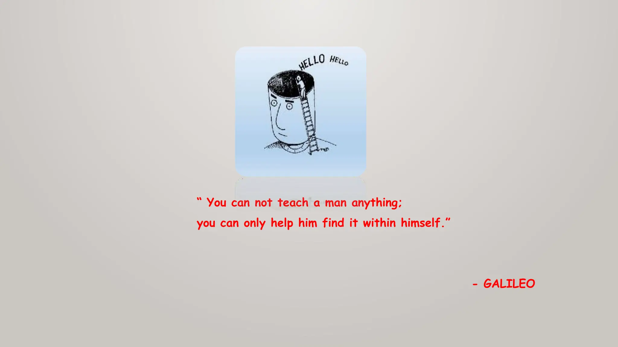 “ You can not teach a man anything;
you can only help him find it within himself.”
- GALILEO
 