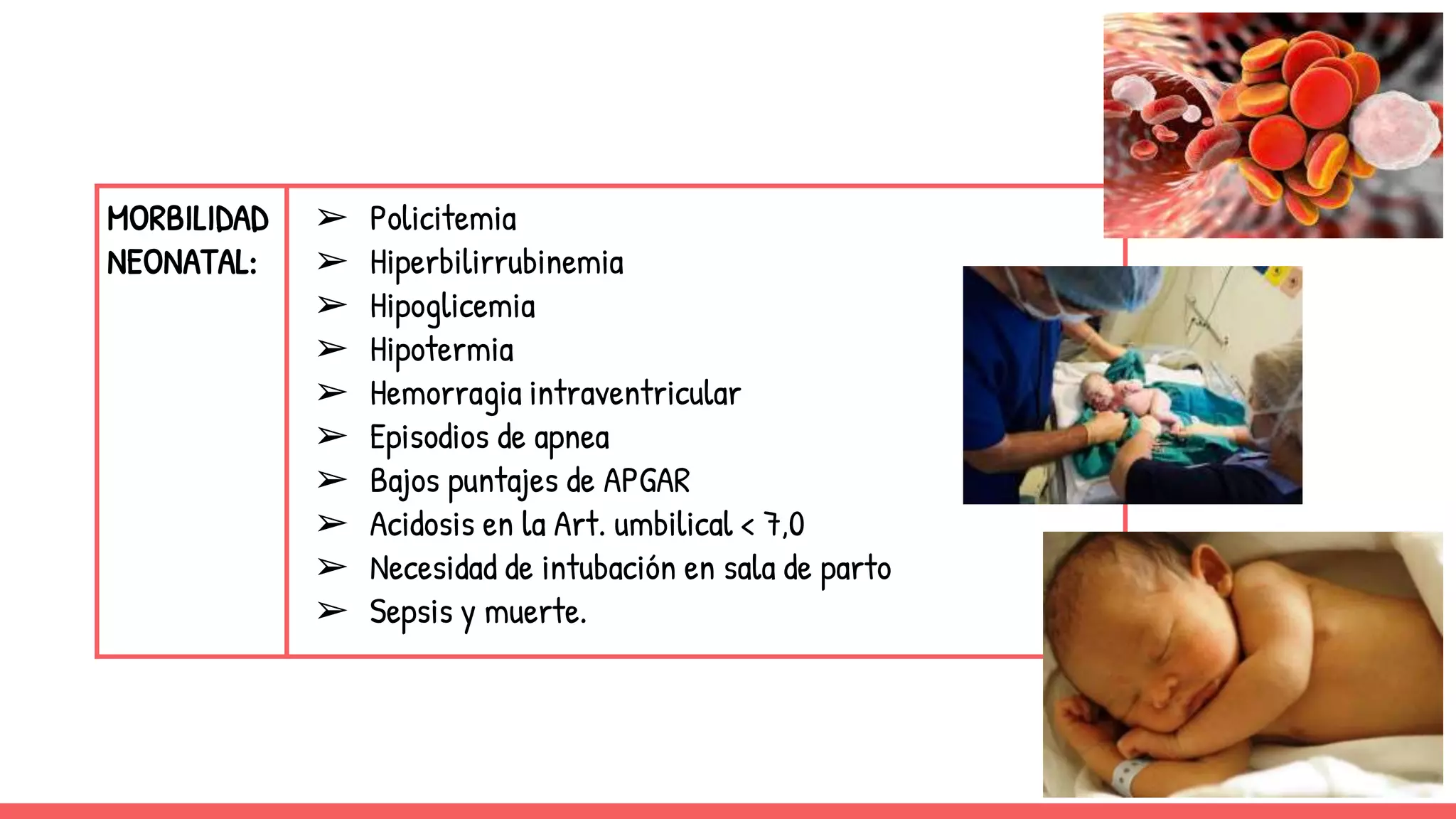 MORBILIDAD
NEONATAL:
➢ Policitemia
➢ Hiperbilirrubinemia
➢ Hipoglicemia
➢ Hipotermia
➢ Hemorragia intraventricular
➢ Episodios de apnea
➢ Bajos puntajes de APGAR
➢ Acidosis en la Art. umbilical < 7,0
➢ Necesidad de intubación en sala de parto
➢ Sepsis y muerte.
 