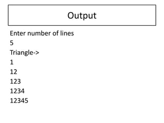 Output
Enter number of lines
5
Triangle->
1
12
123
1234
12345
 