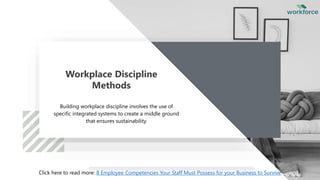 Workplace Discipline
Methods
Building workplace discipline involves the use of
specific integrated systems to create a middle ground
that ensures sustainability.
Click here to read more: 8 Employee Competencies Your Staff Must Possess for your Business to Survive
 