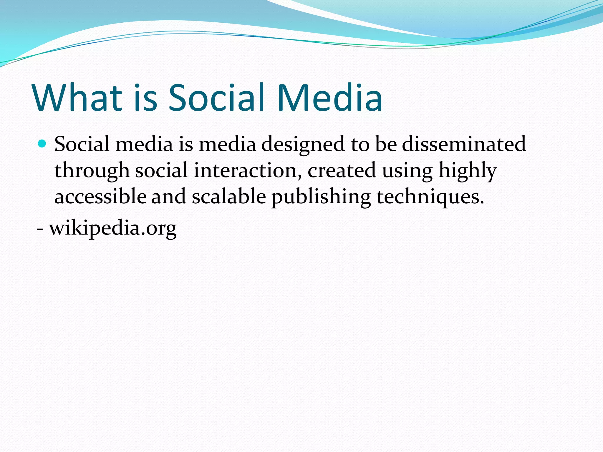 What is Social MediaSocial media is media designed to be disseminated through social interaction, created using highly accessible and scalable publishing techniques. - wikipedia.org 