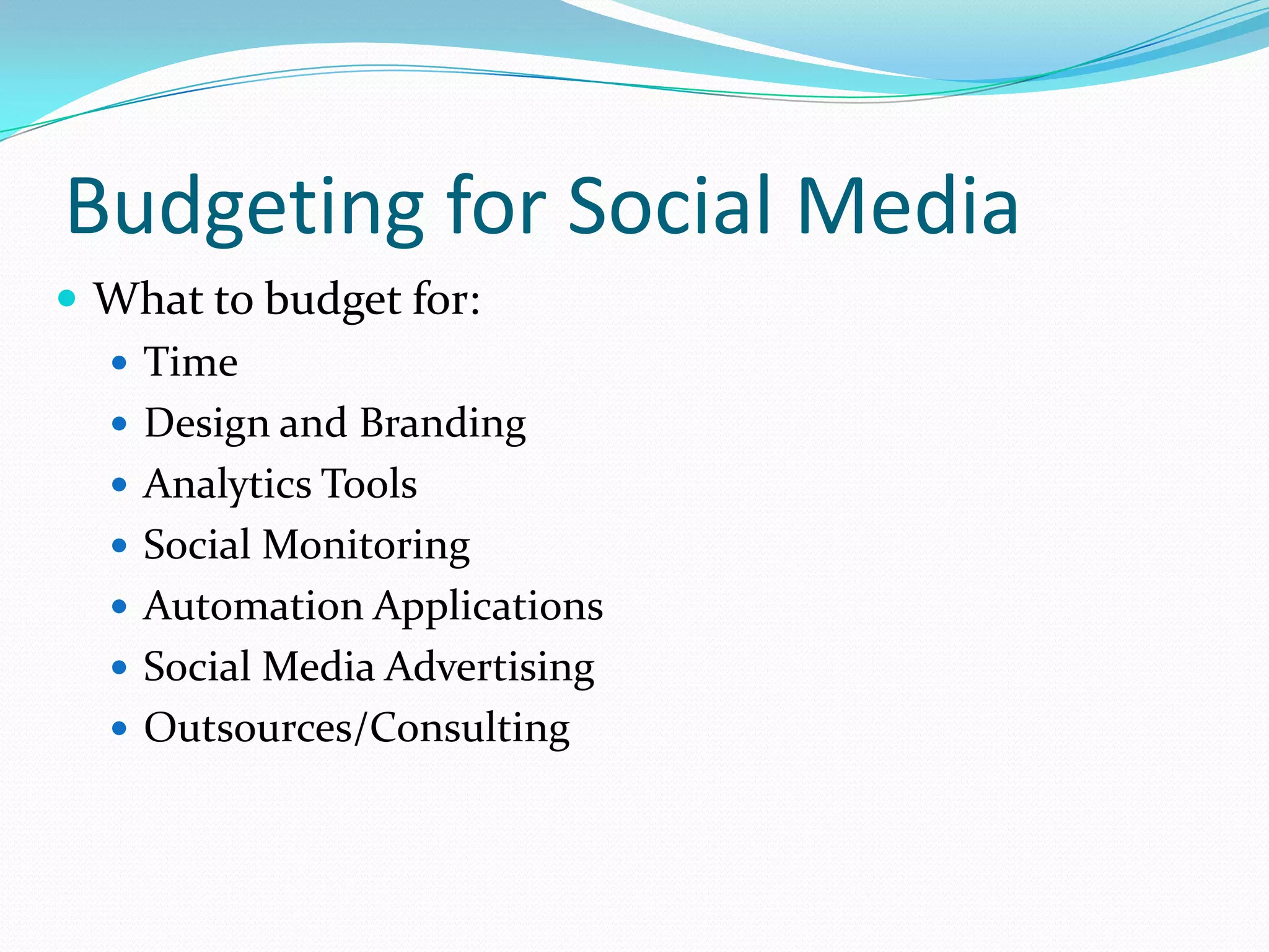 Budgeting for Social MediaWhat to budget for:TimeDesign and BrandingAnalytics ToolsSocial MonitoringAutomation ApplicationsSocial Media AdvertisingOutsources/Consulting