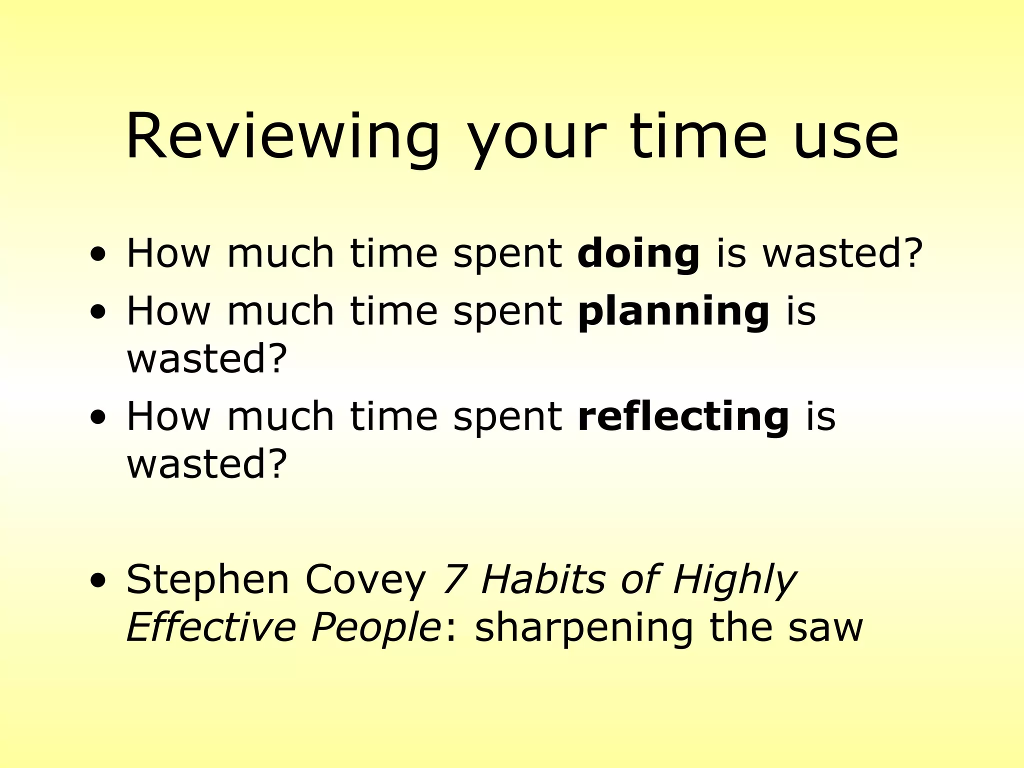 Reviewing your time use
• How much time spent doing is wasted?
• How much time spent planning is
  wasted?
• How much time spent reflecting is
  wasted?

• Stephen Covey 7 Habits of Highly
  Effective People: sharpening the saw
 