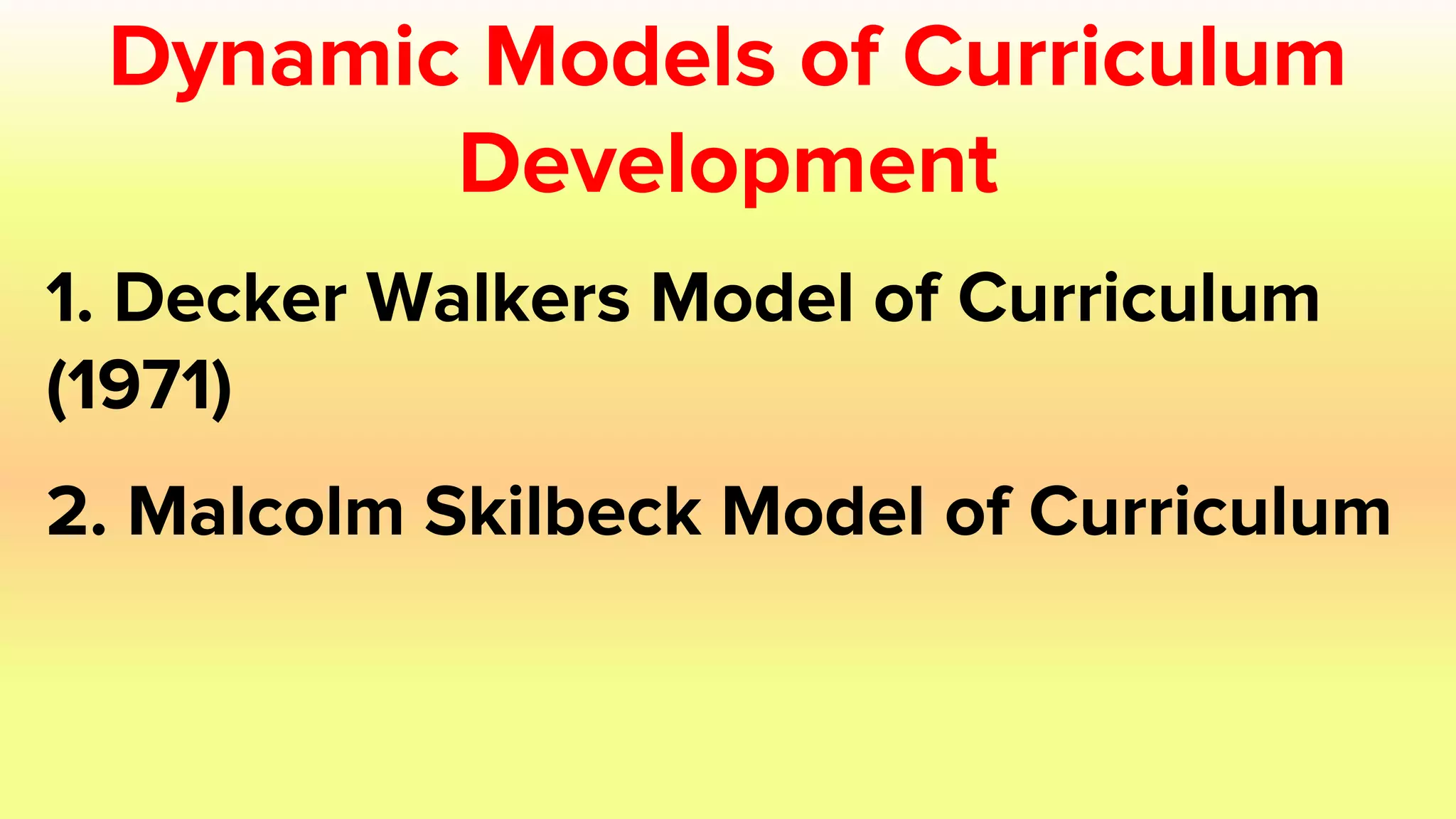 Dynamic Models of Curriculum
Development
1. Decker Walkers Model of Curriculum
(1971)
2. Malcolm Skilbeck Model of Curriculum
 