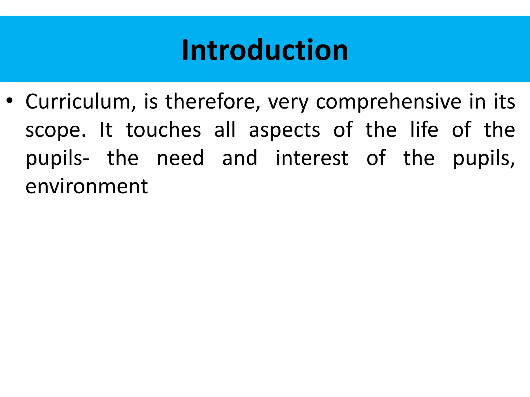 Introduction
• Curriculum, is therefore, very comprehensive in its
scope. It touches all aspects of the life of the
pupils- the need and interest of the pupils,
environment
 