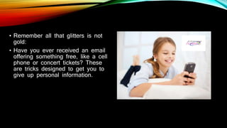 • Remember all that glitters is not
gold:
• Have you ever received an email
offering something free, like a cell
phone or concert tickets? These
are tricks designed to get you to
give up personal information.
 