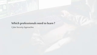 Which professionals need to learn ?
CyberSecurityApproaches
 