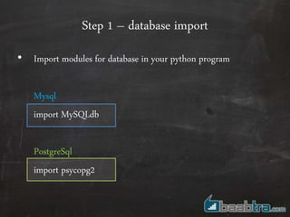 Step 1 – database import
• Import modules for database in your python program
Mysql
import MySQLdb
PostgreSql
import psycopg2
 