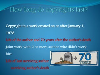 Copyright in a work created on or after January 1,
1978
Life of the author and 70 years after the author's death
Joint work with 2 or more author who didn’t work
hire
Life of last surviving author and 70 years after such
surviving author’s death.
 