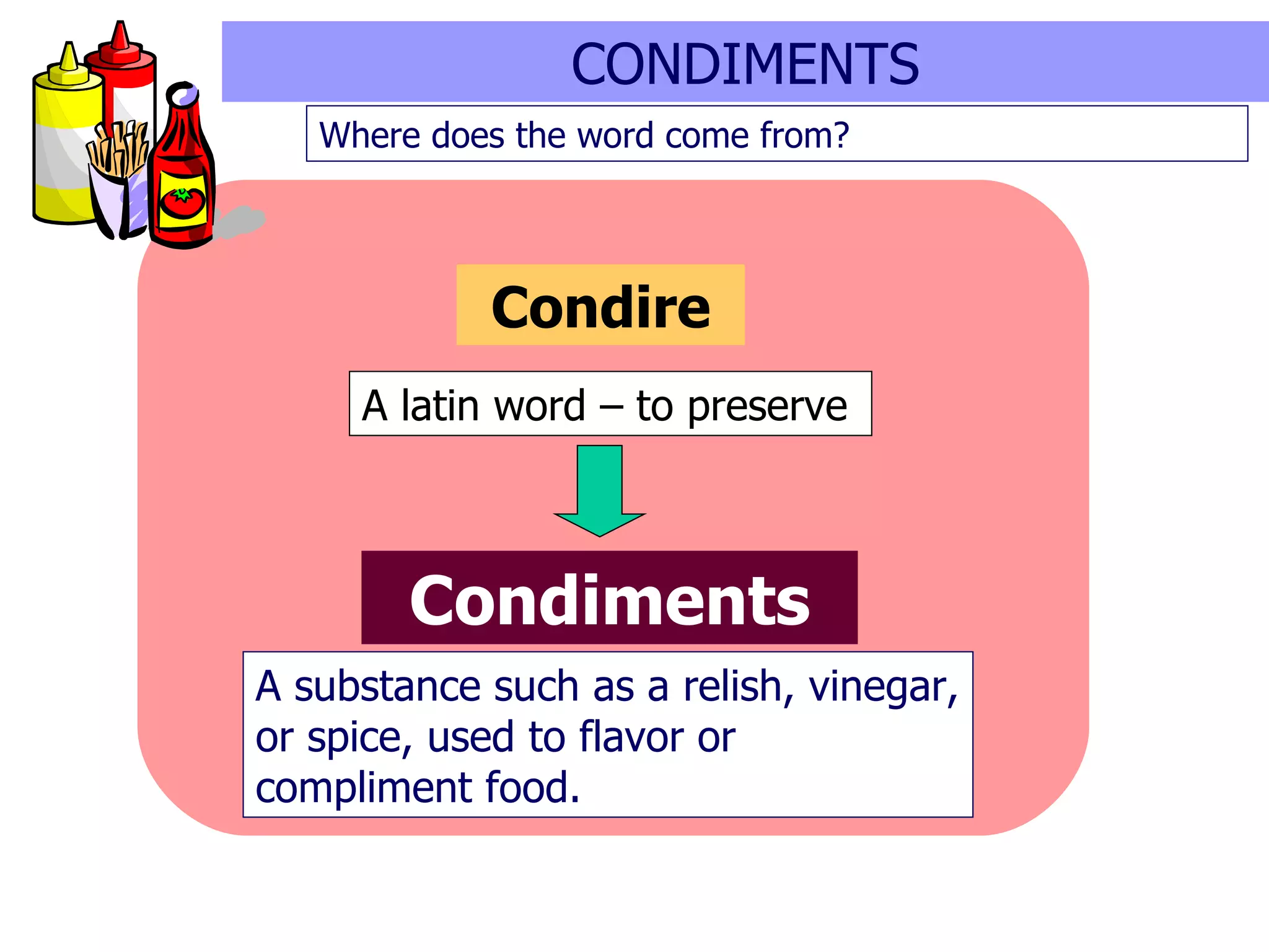 Condiments Condire A substance such as a relish, vinegar, or spice, used to flavor or compliment food.  A latin word – to preserve CONDIMENTS Where does the word come from? 