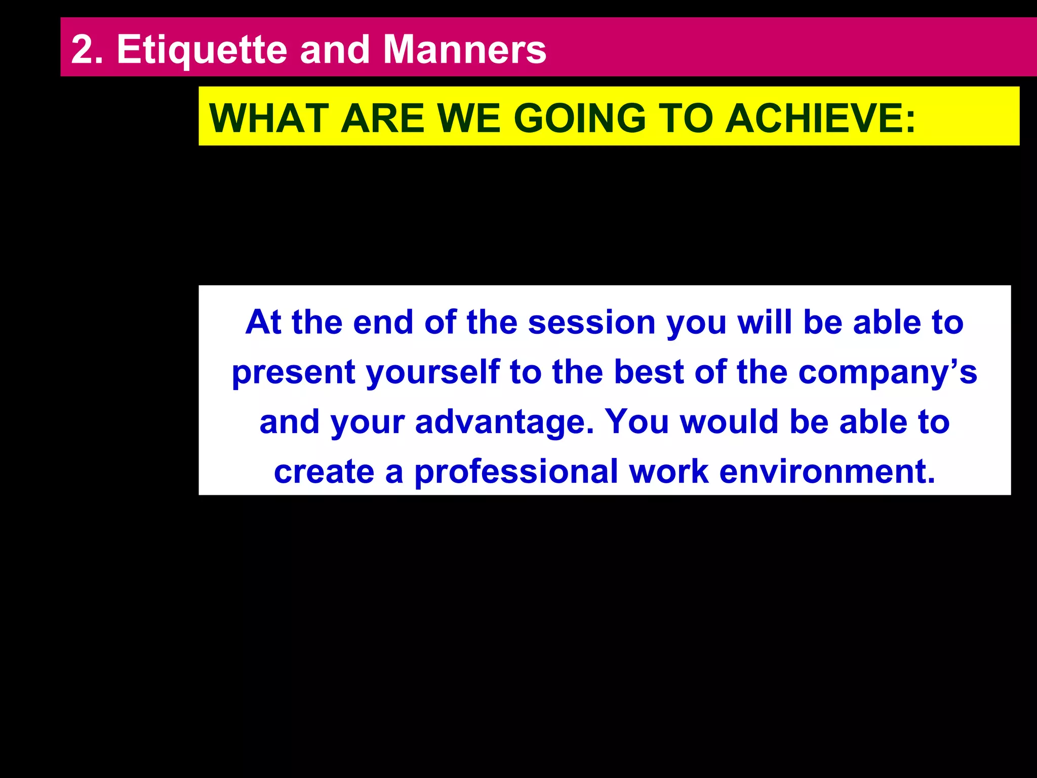 2. Etiquette and Manners At the end of the session you will be able to present yourself to the best of the company’s and your advantage. You would be able to create a professional work environment. WHAT ARE WE GOING TO ACHIEVE: 