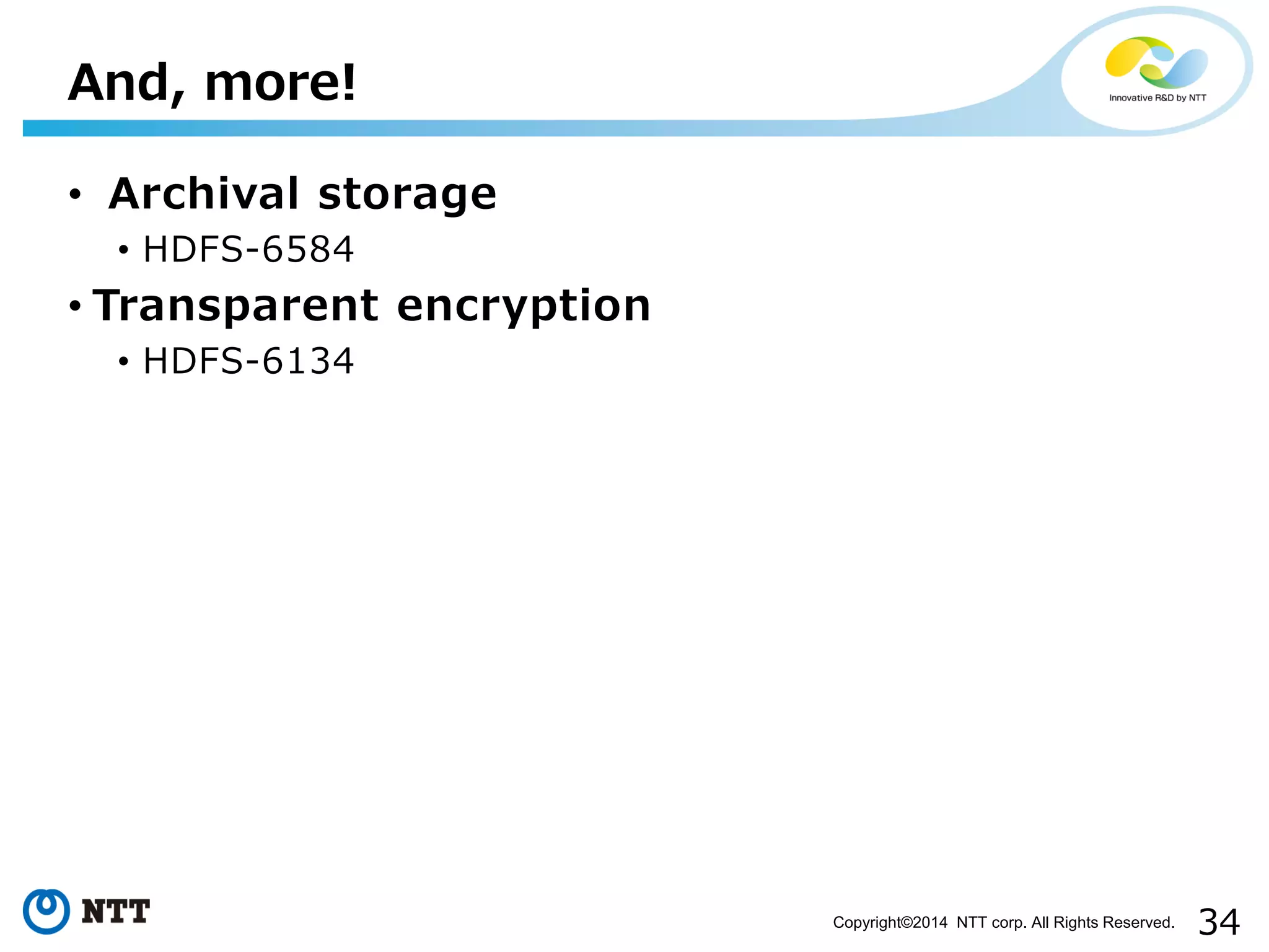 34 
Copyright©2014 NTT corp. All Rights Reserved. 
•Archival storage 
•HDFS-6584 
•Transparent encryption 
•HDFS-6134 
And, more!  