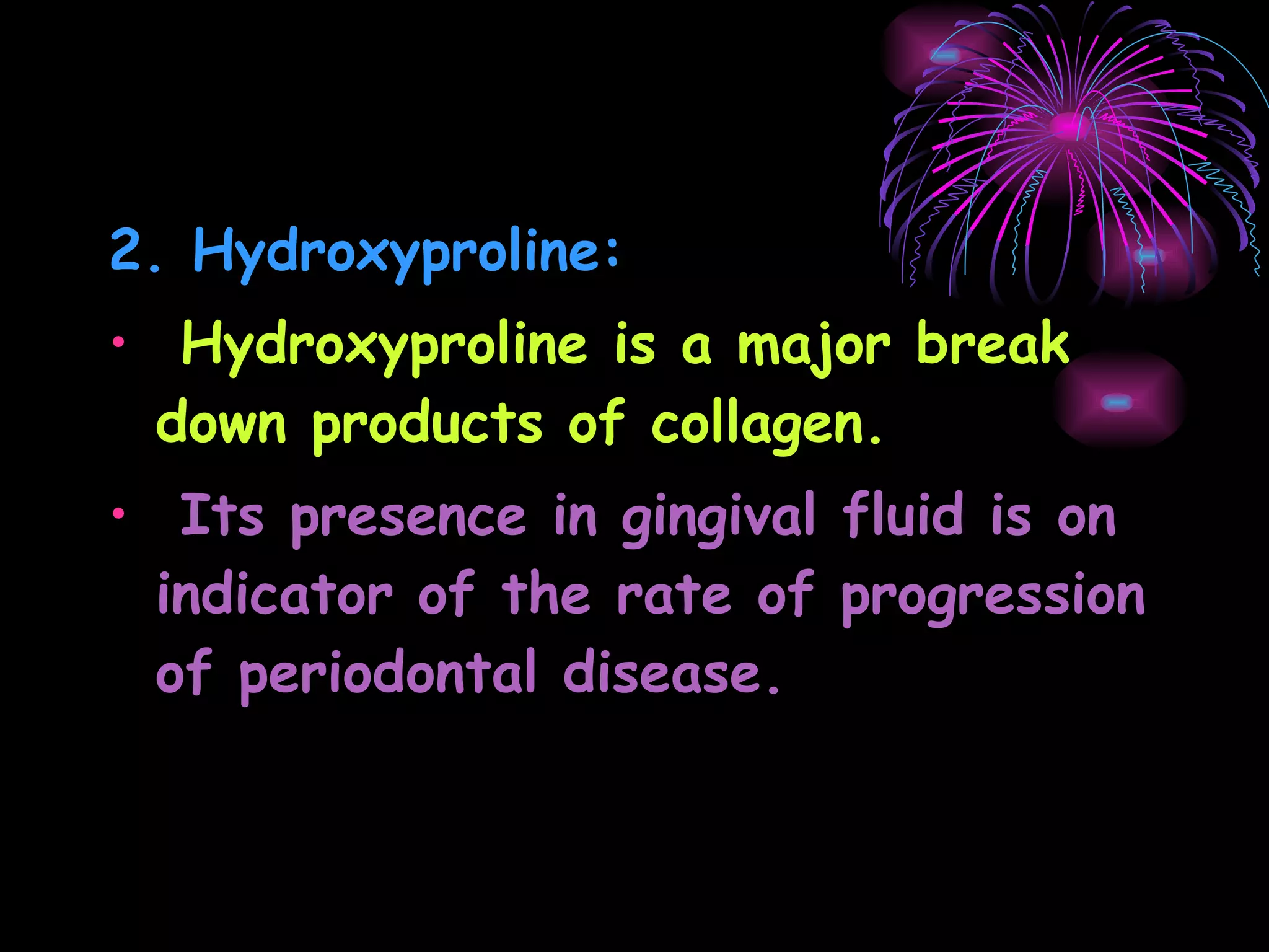 2. Hydroxyproline: Hydroxyproline is a major break down products of collagen. Its presence in gingival fluid is on indicator of the rate of progression of periodontal disease. 