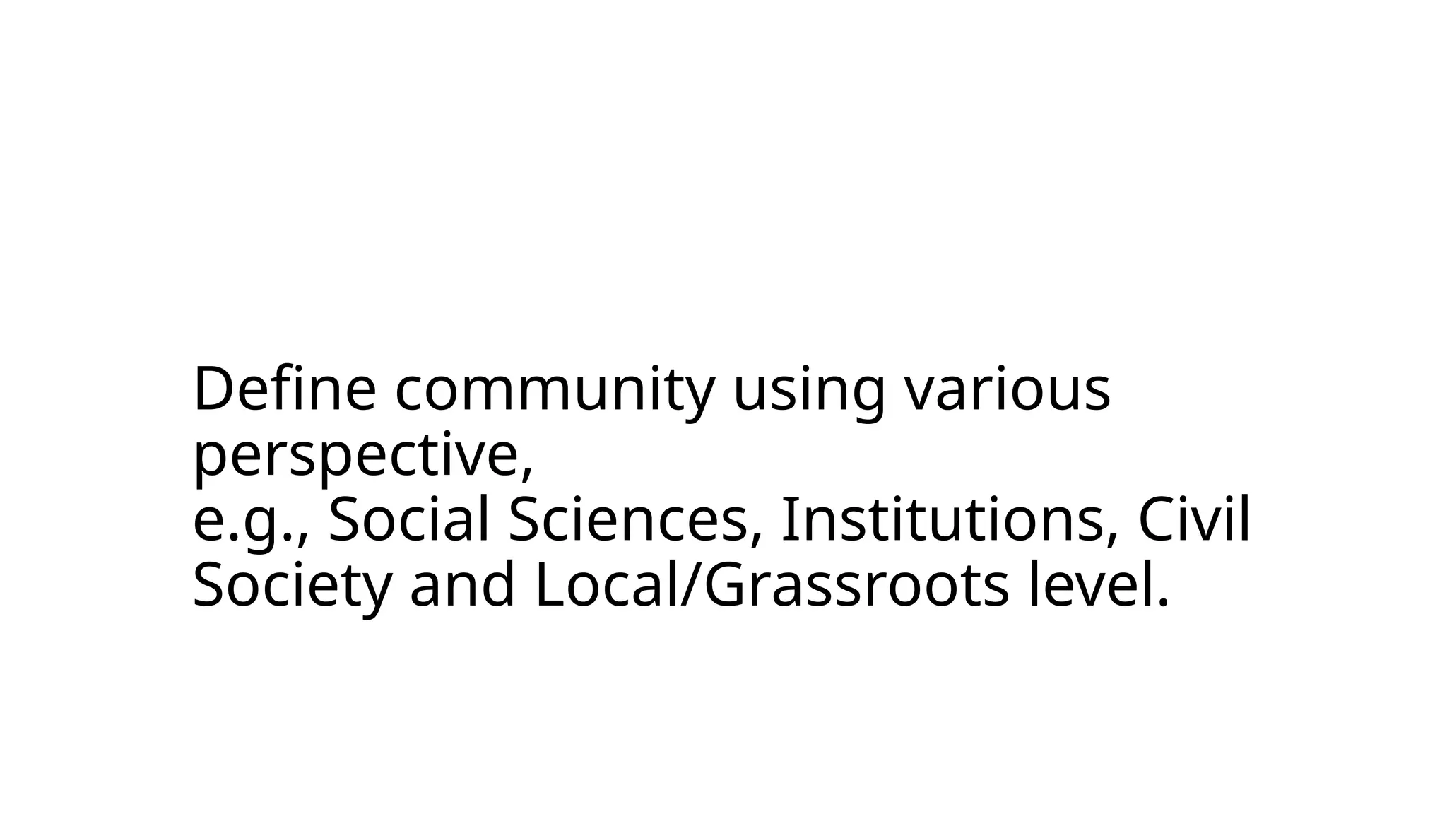 Define community using various
perspective,
e.g., Social Sciences, Institutions, Civil
Society and Local/Grassroots level.
 