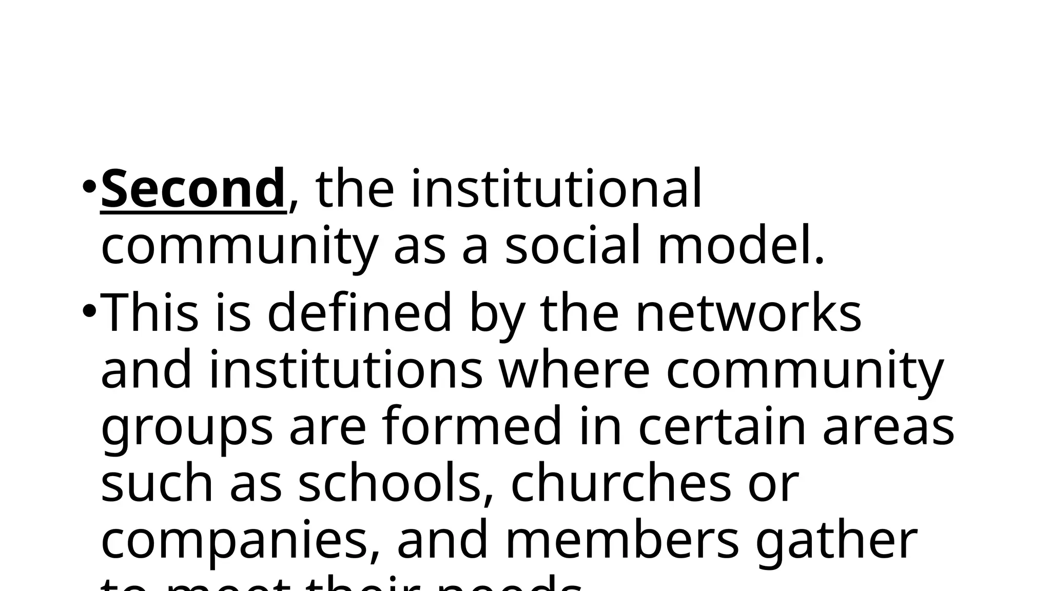 •Second, the institutional
community as a social model.
•This is defined by the networks
and institutions where community
groups are formed in certain areas
such as schools, churches or
companies, and members gather
 