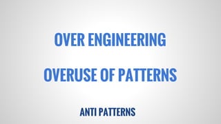OVER ENGINEERING
OVERUSE OF PATTERNS
ANTI PATTERNS

 
