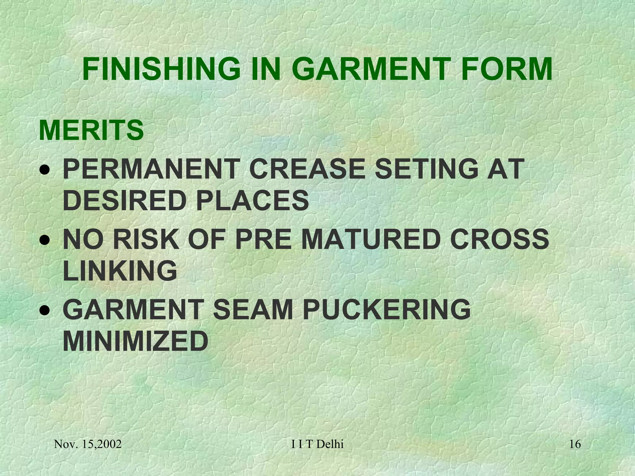 FINISHING IN GARMENT FORM MERITS PERMANENT CREASE SETING AT DESIRED PLACES NO RISK OF PRE MATURED CROSS LINKING GARMENT SEAM PUCKERING MINIMIZED 