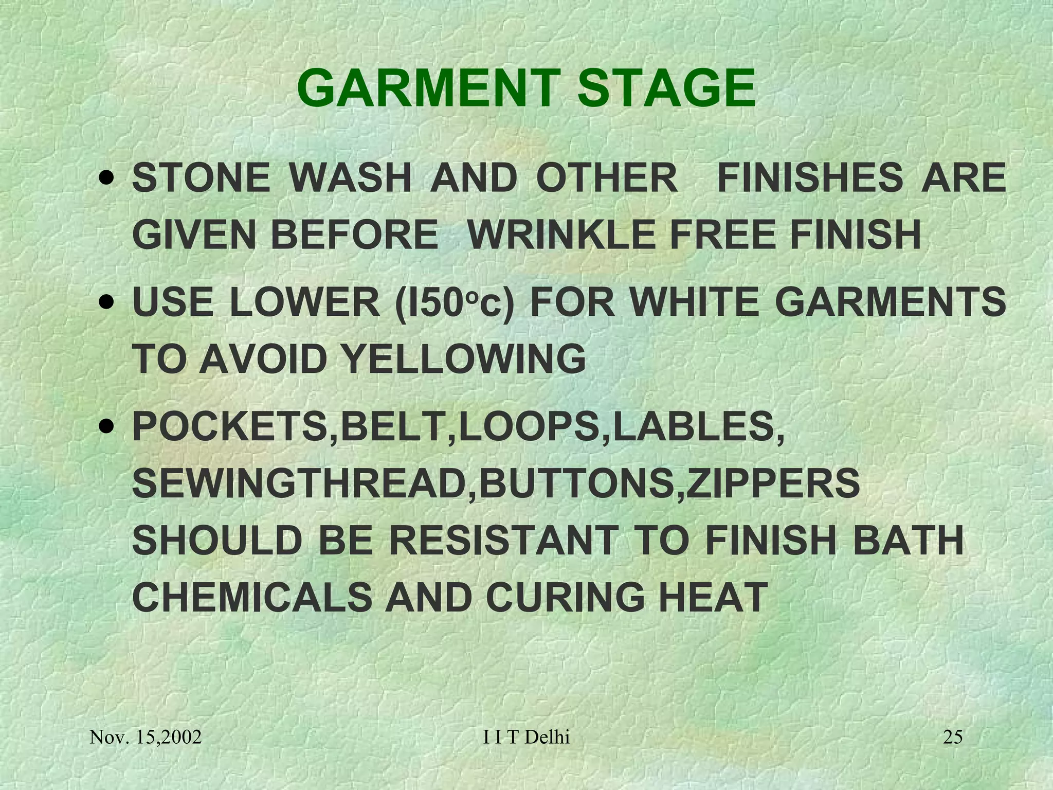 STONE WASH AND OTHER   FINISHES ARE GIVEN BEFORE  WRINKLE FREE FINISH USE LOWER (I50 o c) FOR WHITE GARMENTS TO AVOID YELLOWING POCKETS,BELT,LOOPS,LABLES, SEWINGTHREAD,BUTTONS,ZIPPERS SHOULD BE RESISTANT TO FINISH BATH  CHEMICALS AND CURING HEAT GARMENT STAGE 